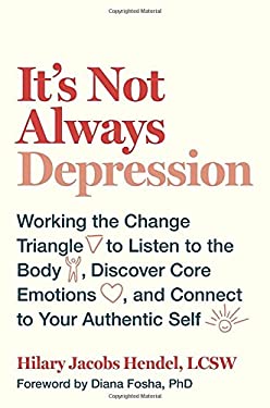 It's Not Always Depression : Working the Change Triangle to Listen to the Body, Discover Core Emotions, and Connect to Your Authentic Self