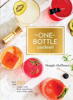 The One-Bottle Cocktail : More Than 80 Recipes with Fresh Ingredients and a Single Spirit