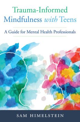 Trauma-Informed Mindfulness for Teens : A Guide for Mental Health Professionals