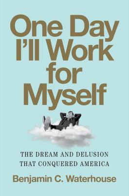One Day I'll Work for Myself : The Dream and Delusion That Conquered America