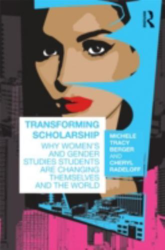 Transforming Scholarship : Why Women's and Gender Studies Students Are Changing Themselves and the World