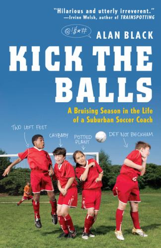 Kick the Balls : A Bruising Season in the Life of a Suburban Soccer Coach