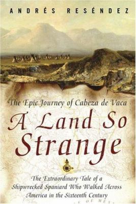 A Land So Strange : The Epic Journey of Cabeza de Vaca