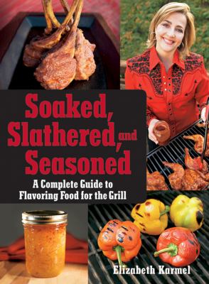 Soaked, Slathered, and Seasoned : A Complete Guide to Flavoring Food for the Grill