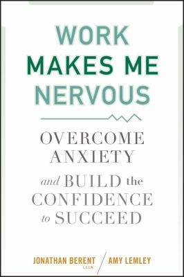 Work Makes Me Nervous : Overcome Anxiety and Build the Confidence to Succeed