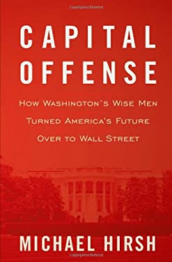Capital Offense : How Washington's Wise Men Turned America's Future over to Wall Street