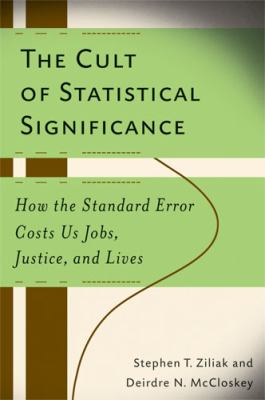 The Cult of Statistical Significance : How the Standard Error Costs Us Jobs, Justice, and Lives