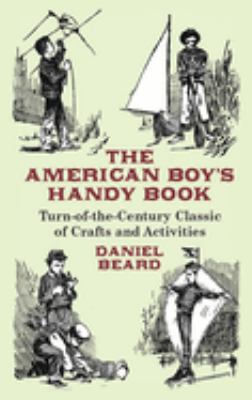 The American Boy's Handy Book : Turn-of-the-Century Classic of Crafts and Activities