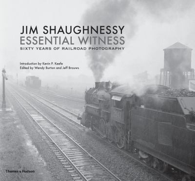 Jim Shaughnessy Essential Witness : Sixty Years of Railroad Photography