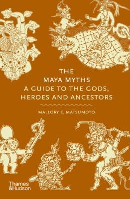 The Maya Myths : A Guide to the Gods, Heroes and Ancestors