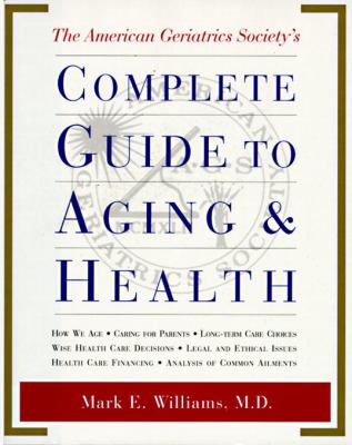 The American Geriatrics Society Complete Guide to Aging and Health : How We Age; Caring for Parents; Long-Term Care Choices; Wise Health Care Decision