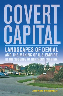 Covert Capital : Landscapes of Denial and the Making of U. S. Empire in the Suburbs of Northern Virginia