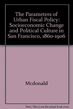 The Parameters of Urban Fiscal Policy : Socio-Economic Change and Political Culture in San Francisco, 1860-1906