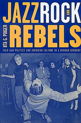 Jazz, Rock, and Rebels : Cold War Politics and American Culture in a Divided Germany