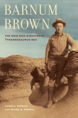 Barnum Brown : The Man Who Discovered Tyrannosaurus Rex