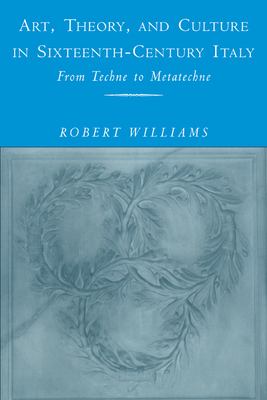 Art, Theory, and Culture in Sixteenth-Century Italy : From Techne to Metatechne