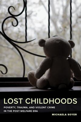 Lost Childhoods : Poverty, Trauma, and Violent Crime in the Post-Welfare Era