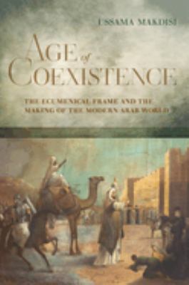 Age of Coexistence : The Ecumenical Frame and the Making of the Modern Arab World