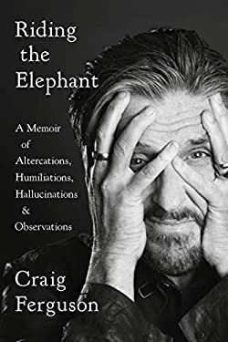 Riding the Elephant : A Memoir of Altercations, Humiliations, Hallucinations, and Observations