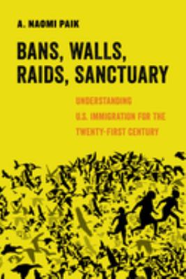 Bans, Walls, Raids, Sanctuary : Understanding U. S. Immigration for the Twenty-First Century