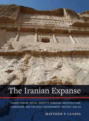 The Iranian Expanse : Transforming Royal Identity Through Architecture, Landscape, and the Built Environment, 550 BCE-642 CE