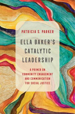 Ella Baker's Catalytic Leadership : A Primer on Community Engagement and Communication for Social Justice