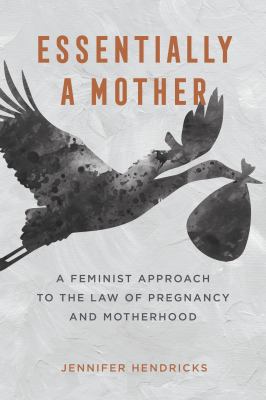 Essentially a Mother : A Feminist Approach to the Law of Pregnancy and Motherhood