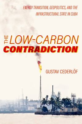 The Low-Carbon Contradiction : Energy Transition, Geopolitics, and the Infrastructural State in Cuba