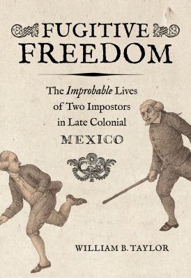Fugitive Freedom : The Improbable Lives of Two Impostors in Late Colonial Mexico