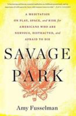 Savage Park : A Meditation on Play, Space, and Risk for Americans Who Are Nervous, Distracted, and Afraid to Die