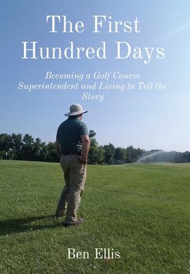 The First Hundred Days : Becoming a Golf Course Superintendent and Living to Tell the Story