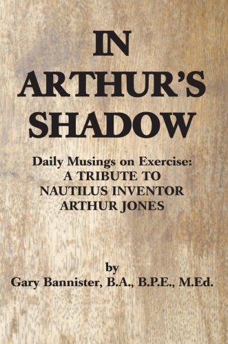 In Arthur's Shadow : Daily Musings on Exercise - a Tribute to Nautilus Inventor Arthur Jones