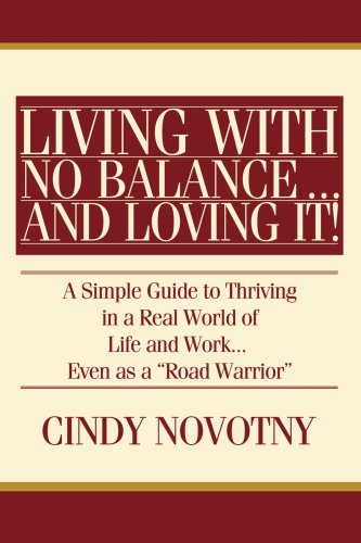 Living with No Balance and Loving It! : A Simple Guide to Thriving in a Real World of Life and Work... Even as a Road Warrior