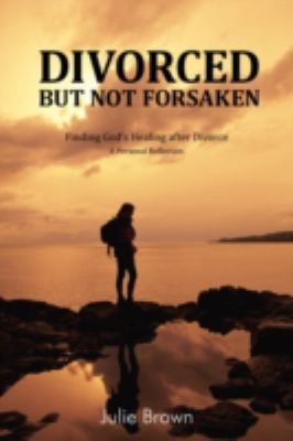 Divorced but Not Forsaken : Experiencing God's Healing as Marriage Ends