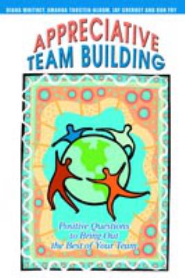 Appreciative Team Building : Positive Questions to Bring Out the Best of Your Team