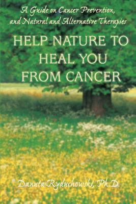 Help Nature to Heal You from Cancer : A Guide on Cancer Prevention, and Natural and Alternative Therapies