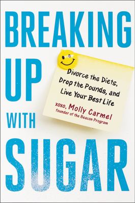 Breaking up with Sugar : Divorce the Diets, Drop the Pounds, and Live Your Best Life