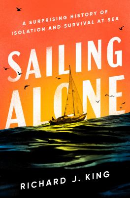Sailing Alone : A Surprising History of Isolation and Survival at Sea