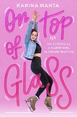 On Top of Glass : My Stories As a Queer Girl in Figure Skating