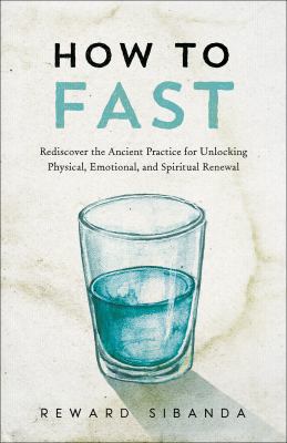 How to Fast : Rediscover the Ancient Practice for Unlocking Physical, Emotional, and Spiritual Renewal
