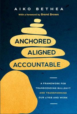 Anchored, Aligned, Accountable : A Framework for Transcending Bullsh*t and Transforming Our Lives and Work