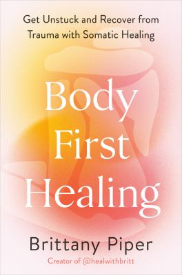 Body-First Healing : Get Unstuck and Recover from Trauma with Somatic Healing