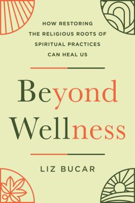 Beyond Wellness : How Restoring the Religious Roots of Spiritual Practices Can Heal Us