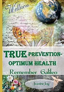True Prevention--Optimum Health: Remember Galileo : Wellness at the Root Cause for the 21st Century