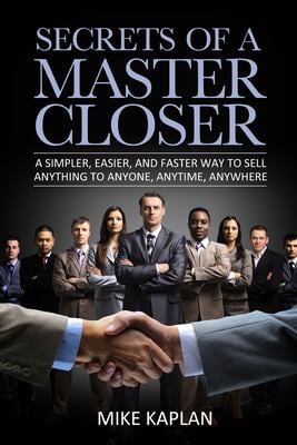 Secrets of a Master Closer : A Simpler, Easier, and Faster Way to Sell Anything to Anyone, Anytime, Anywhere