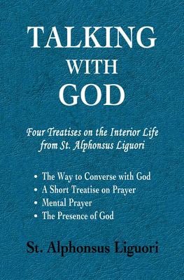 Talking with God : Four Treatises on the Interior Life from St. Alphonsus Liguori; the Way to Converse with God, a Short Treatise on Prayer, Mental Pr