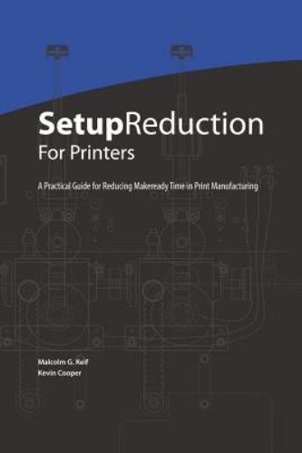 Setup Reduction for Printers : A Practical Guide to Reducing Makeready Time in Print Manufacturing