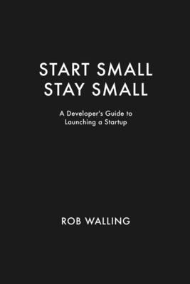 Start Small, Stay Small : A Developer's Guide to Launching a Startup