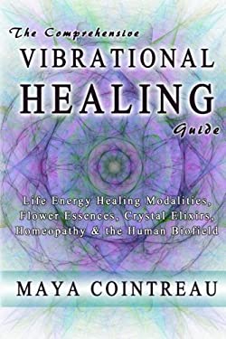 The Comprehensive Vibrational Healing Guide : Life Energy Healing Modalities, Flower Essences, Crystal Elixirs, Homeopathy and the Human Biofield