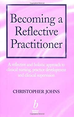 Becoming a Reflective Practitioner : A Reflective and Holistic Approach to Clinical Nursing, Practice Development and Clinical Supervision